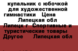 купальник с юбочкой для художественной гимнастики › Цена ­ 5 000 - Липецкая обл., Липецк г. Спортивные и туристические товары » Другое   . Липецкая обл.